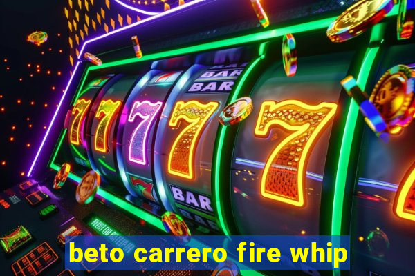 beto carrero fire whip